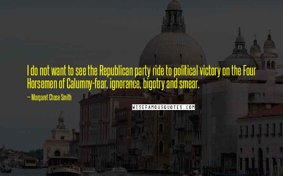 Margaret Chase Smith Quotes: I do not want to see the Republican party ride to political victory on the Four Horsemen of Calumny-fear, ignorance, bigotry and smear.