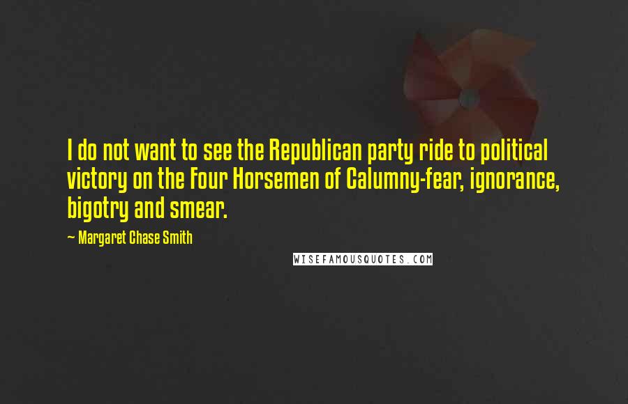 Margaret Chase Smith Quotes: I do not want to see the Republican party ride to political victory on the Four Horsemen of Calumny-fear, ignorance, bigotry and smear.