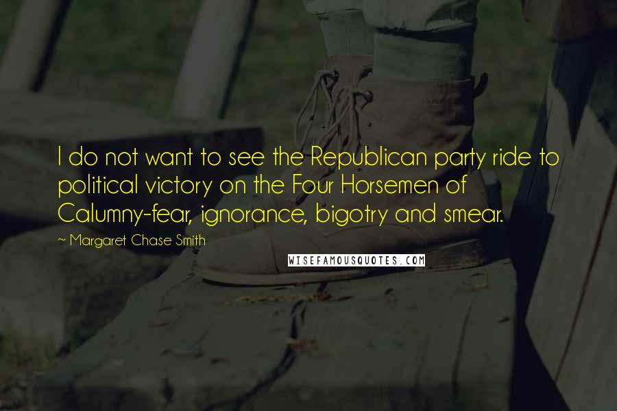 Margaret Chase Smith Quotes: I do not want to see the Republican party ride to political victory on the Four Horsemen of Calumny-fear, ignorance, bigotry and smear.