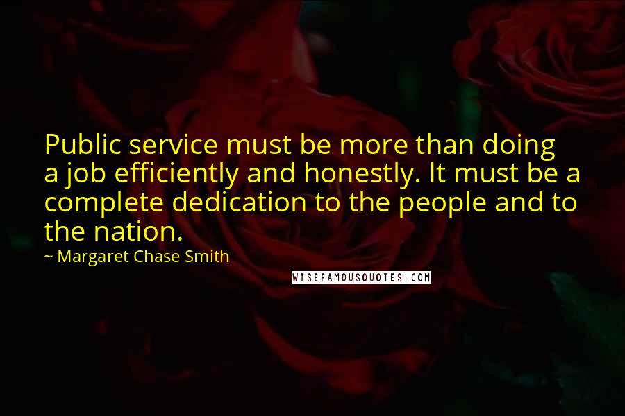 Margaret Chase Smith Quotes: Public service must be more than doing a job efficiently and honestly. It must be a complete dedication to the people and to the nation.