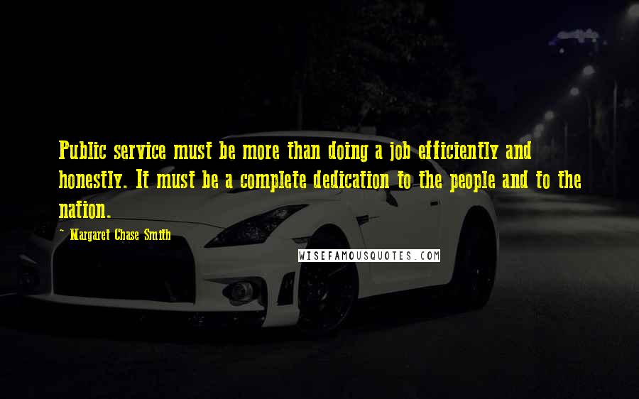 Margaret Chase Smith Quotes: Public service must be more than doing a job efficiently and honestly. It must be a complete dedication to the people and to the nation.