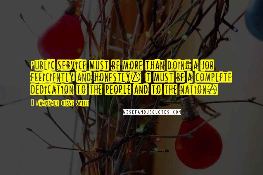 Margaret Chase Smith Quotes: Public service must be more than doing a job efficiently and honestly. It must be a complete dedication to the people and to the nation.