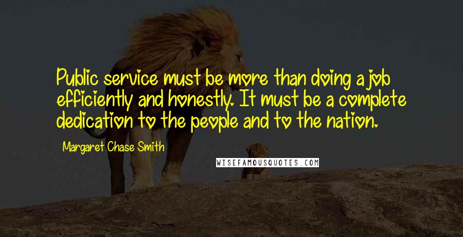 Margaret Chase Smith Quotes: Public service must be more than doing a job efficiently and honestly. It must be a complete dedication to the people and to the nation.