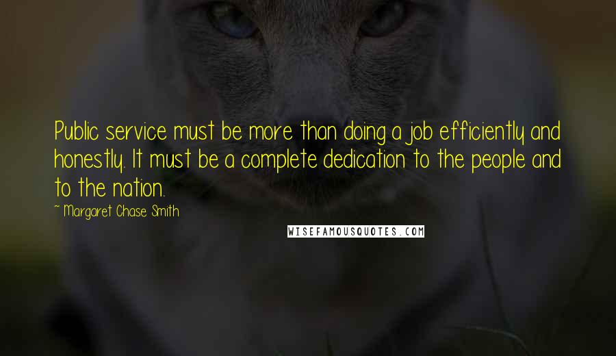 Margaret Chase Smith Quotes: Public service must be more than doing a job efficiently and honestly. It must be a complete dedication to the people and to the nation.