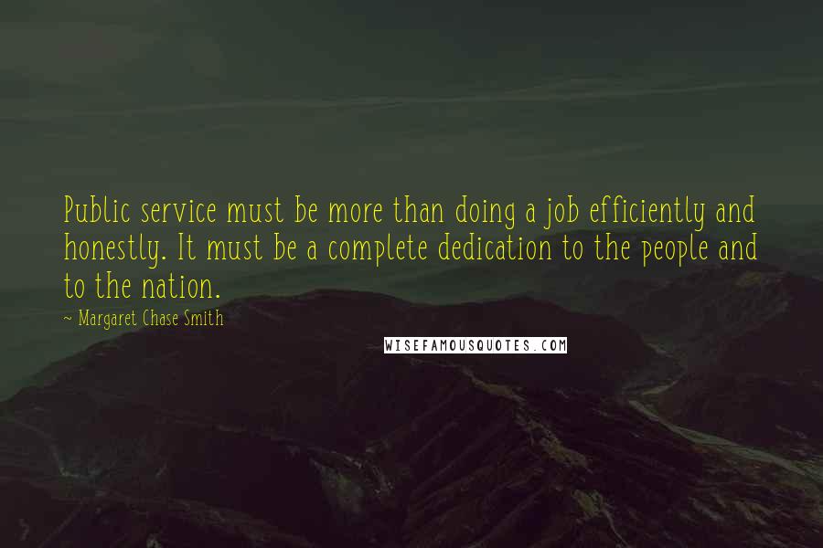 Margaret Chase Smith Quotes: Public service must be more than doing a job efficiently and honestly. It must be a complete dedication to the people and to the nation.