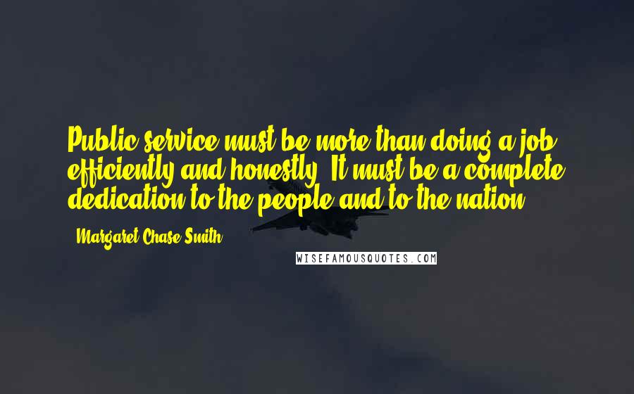 Margaret Chase Smith Quotes: Public service must be more than doing a job efficiently and honestly. It must be a complete dedication to the people and to the nation.