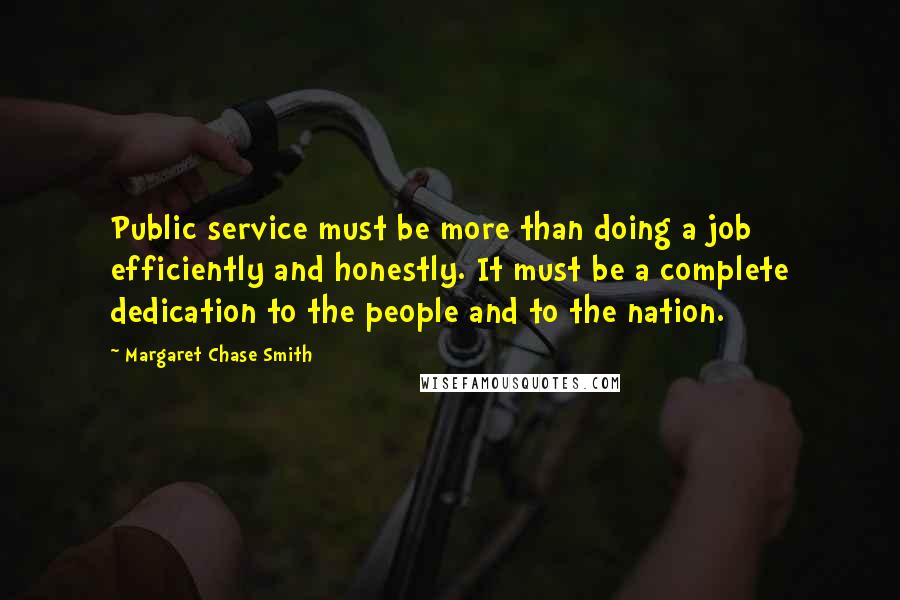 Margaret Chase Smith Quotes: Public service must be more than doing a job efficiently and honestly. It must be a complete dedication to the people and to the nation.