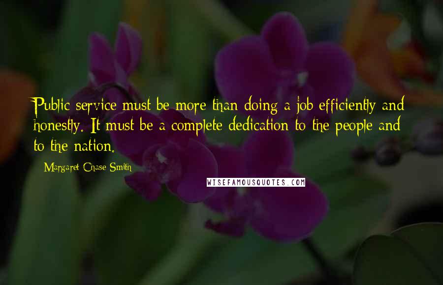 Margaret Chase Smith Quotes: Public service must be more than doing a job efficiently and honestly. It must be a complete dedication to the people and to the nation.