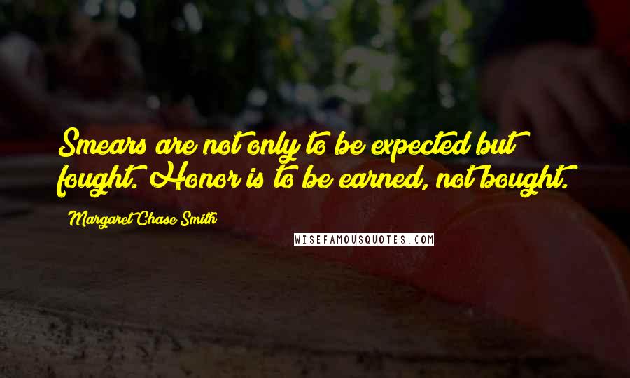 Margaret Chase Smith Quotes: Smears are not only to be expected but fought. Honor is to be earned, not bought.