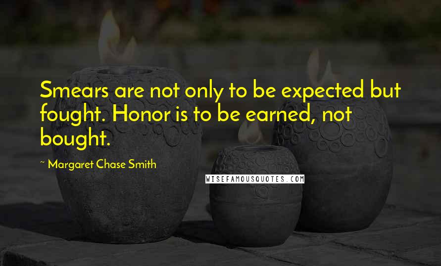 Margaret Chase Smith Quotes: Smears are not only to be expected but fought. Honor is to be earned, not bought.