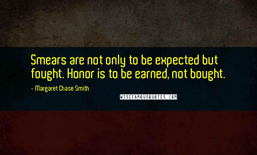 Margaret Chase Smith Quotes: Smears are not only to be expected but fought. Honor is to be earned, not bought.