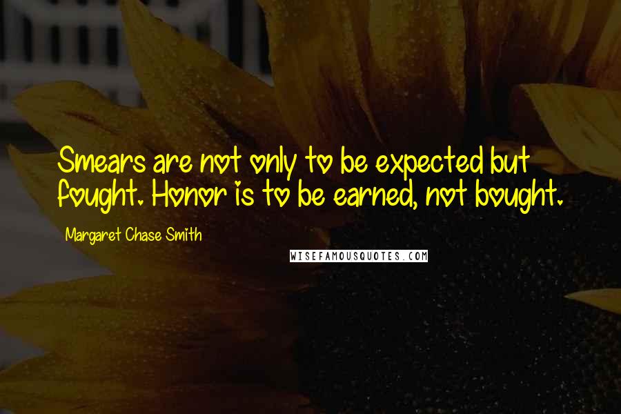 Margaret Chase Smith Quotes: Smears are not only to be expected but fought. Honor is to be earned, not bought.