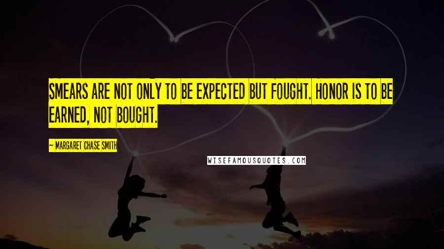 Margaret Chase Smith Quotes: Smears are not only to be expected but fought. Honor is to be earned, not bought.