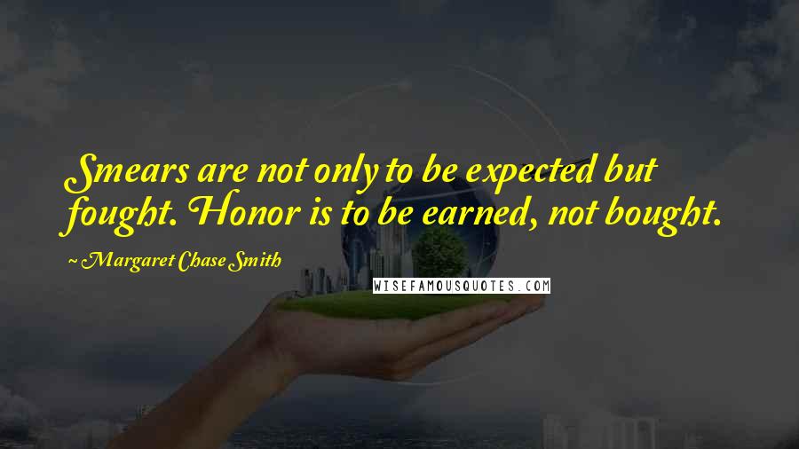 Margaret Chase Smith Quotes: Smears are not only to be expected but fought. Honor is to be earned, not bought.