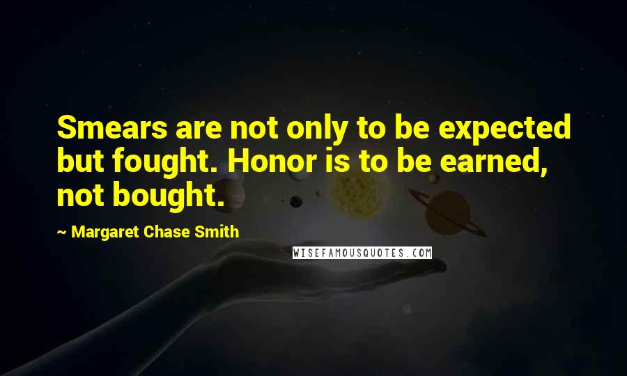 Margaret Chase Smith Quotes: Smears are not only to be expected but fought. Honor is to be earned, not bought.