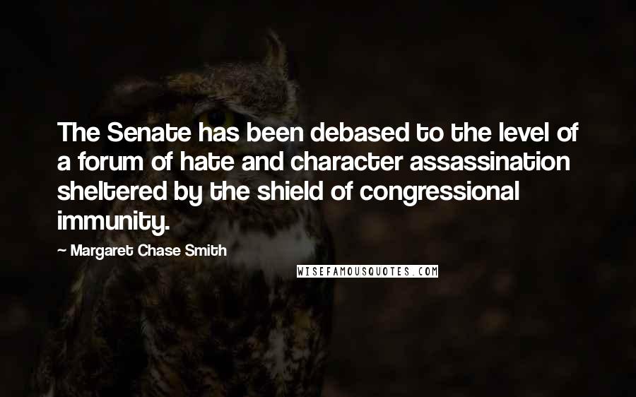 Margaret Chase Smith Quotes: The Senate has been debased to the level of a forum of hate and character assassination sheltered by the shield of congressional immunity.