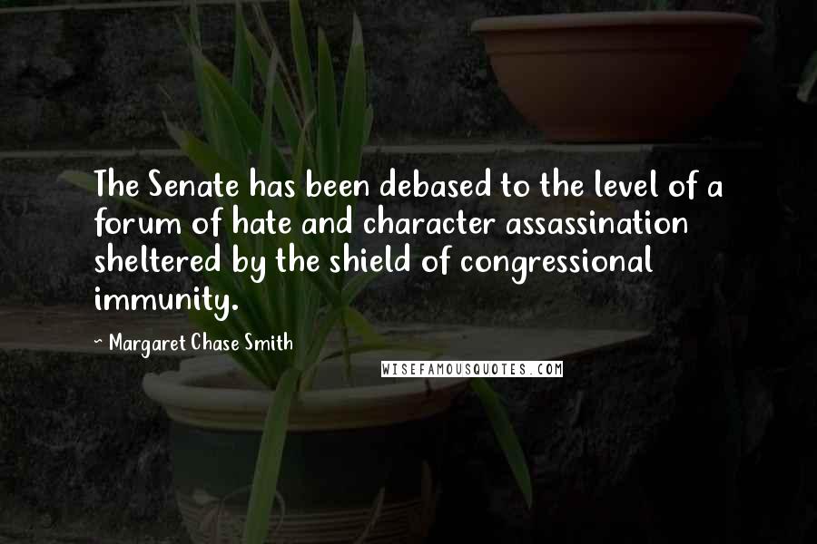 Margaret Chase Smith Quotes: The Senate has been debased to the level of a forum of hate and character assassination sheltered by the shield of congressional immunity.