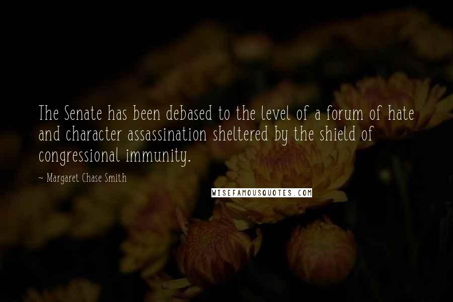 Margaret Chase Smith Quotes: The Senate has been debased to the level of a forum of hate and character assassination sheltered by the shield of congressional immunity.