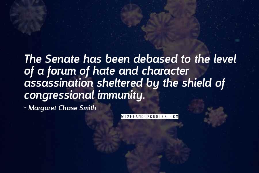 Margaret Chase Smith Quotes: The Senate has been debased to the level of a forum of hate and character assassination sheltered by the shield of congressional immunity.