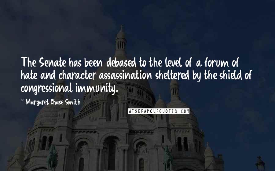 Margaret Chase Smith Quotes: The Senate has been debased to the level of a forum of hate and character assassination sheltered by the shield of congressional immunity.