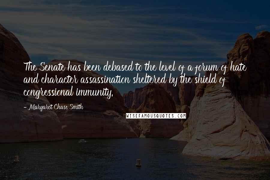 Margaret Chase Smith Quotes: The Senate has been debased to the level of a forum of hate and character assassination sheltered by the shield of congressional immunity.