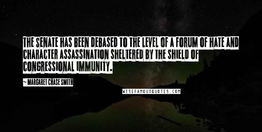 Margaret Chase Smith Quotes: The Senate has been debased to the level of a forum of hate and character assassination sheltered by the shield of congressional immunity.