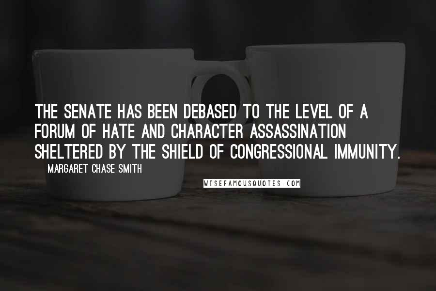 Margaret Chase Smith Quotes: The Senate has been debased to the level of a forum of hate and character assassination sheltered by the shield of congressional immunity.