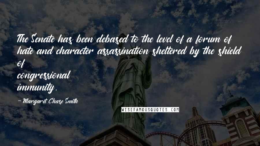 Margaret Chase Smith Quotes: The Senate has been debased to the level of a forum of hate and character assassination sheltered by the shield of congressional immunity.