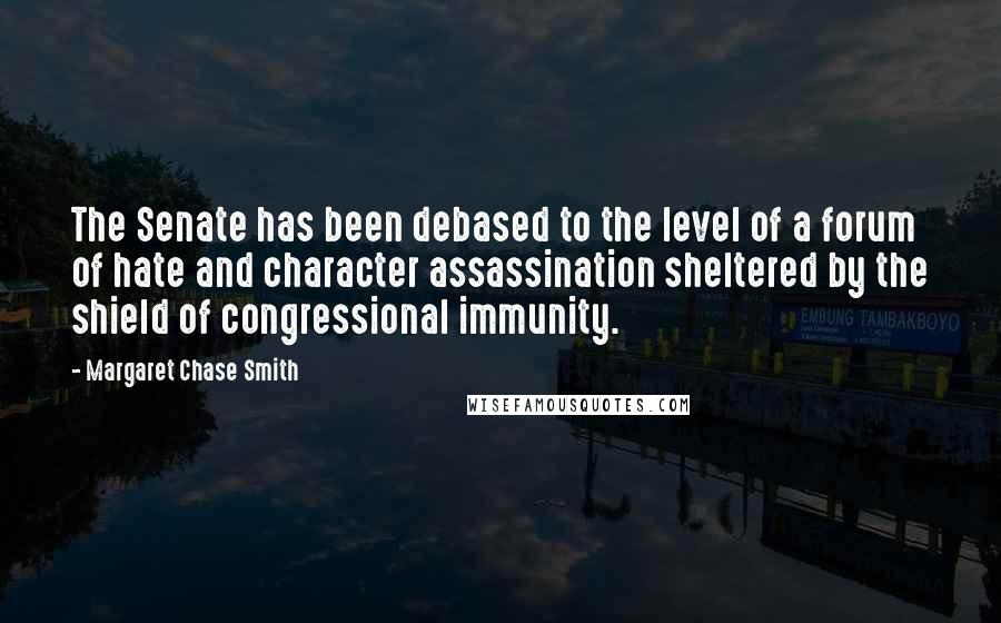 Margaret Chase Smith Quotes: The Senate has been debased to the level of a forum of hate and character assassination sheltered by the shield of congressional immunity.