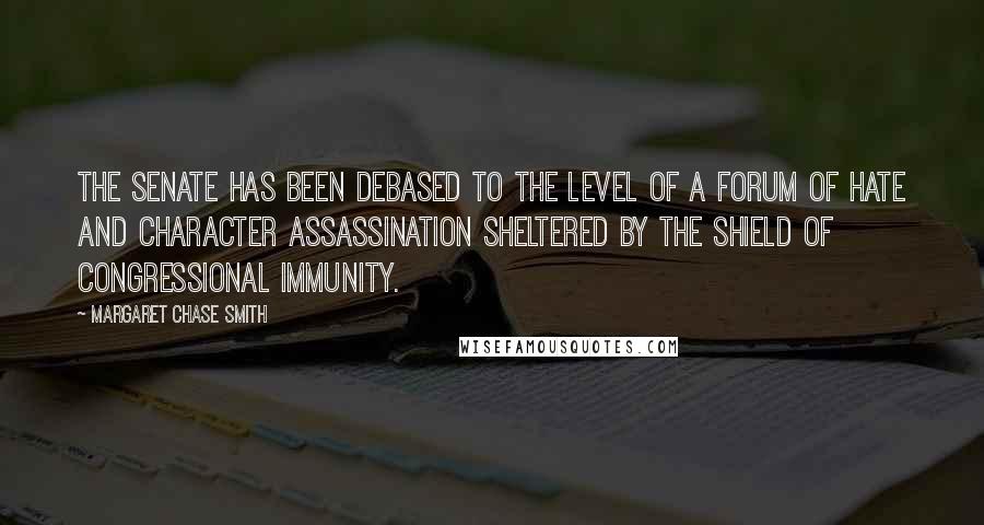 Margaret Chase Smith Quotes: The Senate has been debased to the level of a forum of hate and character assassination sheltered by the shield of congressional immunity.