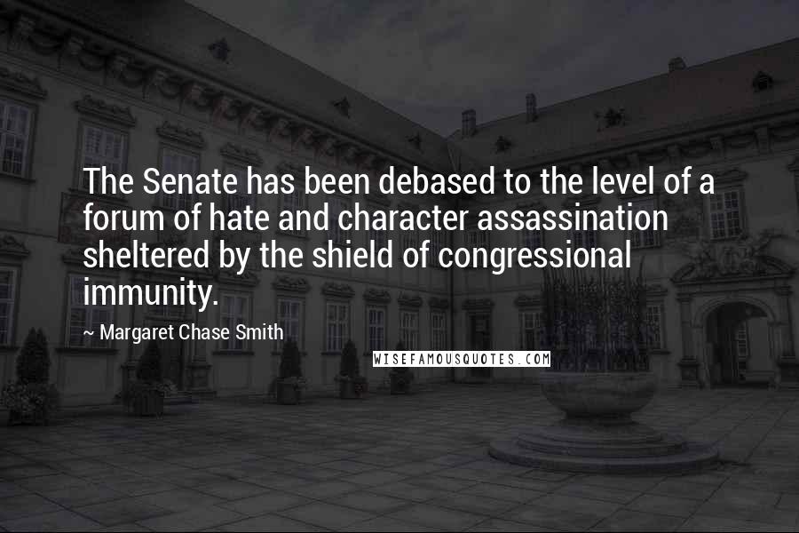 Margaret Chase Smith Quotes: The Senate has been debased to the level of a forum of hate and character assassination sheltered by the shield of congressional immunity.