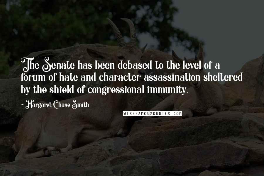 Margaret Chase Smith Quotes: The Senate has been debased to the level of a forum of hate and character assassination sheltered by the shield of congressional immunity.