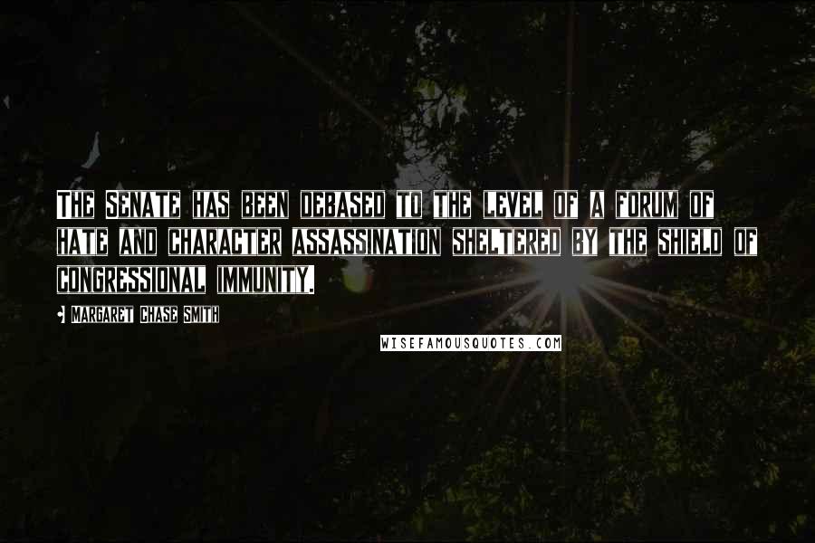 Margaret Chase Smith Quotes: The Senate has been debased to the level of a forum of hate and character assassination sheltered by the shield of congressional immunity.