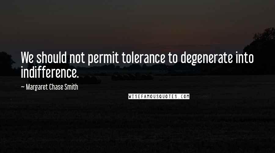 Margaret Chase Smith Quotes: We should not permit tolerance to degenerate into indifference.