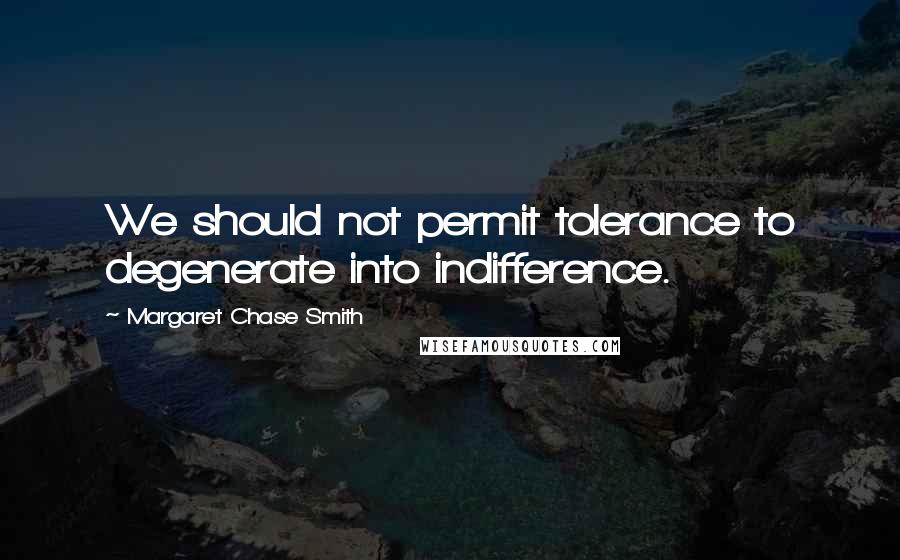 Margaret Chase Smith Quotes: We should not permit tolerance to degenerate into indifference.