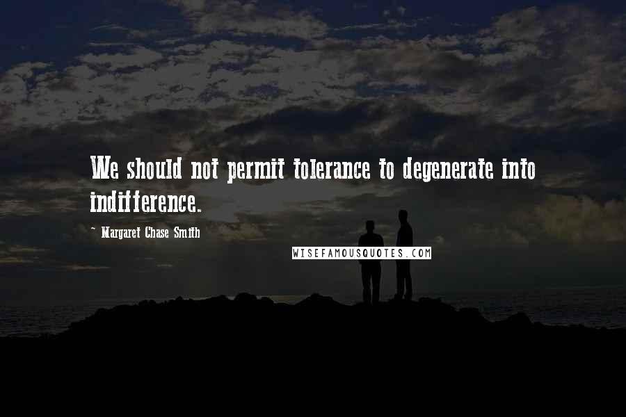 Margaret Chase Smith Quotes: We should not permit tolerance to degenerate into indifference.