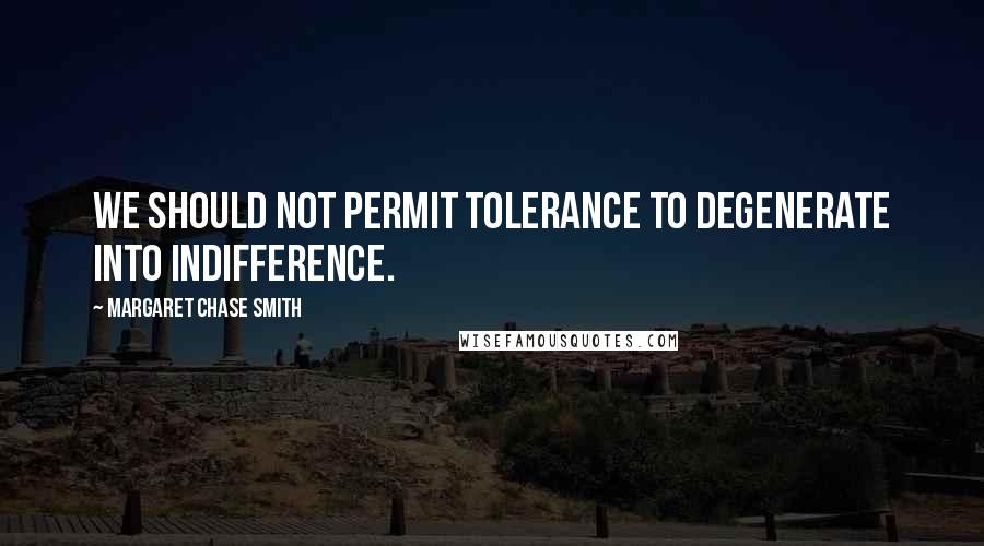 Margaret Chase Smith Quotes: We should not permit tolerance to degenerate into indifference.