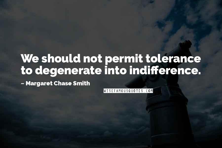 Margaret Chase Smith Quotes: We should not permit tolerance to degenerate into indifference.