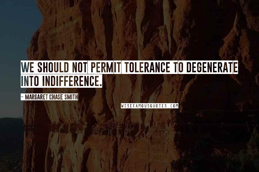 Margaret Chase Smith Quotes: We should not permit tolerance to degenerate into indifference.