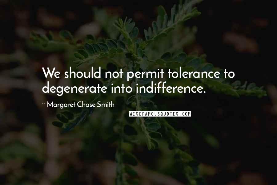 Margaret Chase Smith Quotes: We should not permit tolerance to degenerate into indifference.