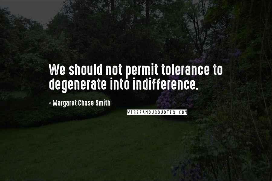 Margaret Chase Smith Quotes: We should not permit tolerance to degenerate into indifference.