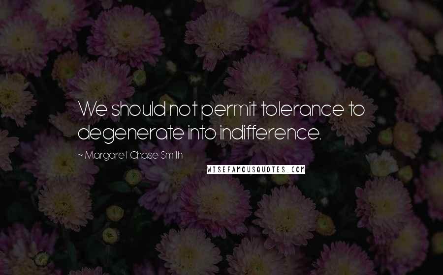 Margaret Chase Smith Quotes: We should not permit tolerance to degenerate into indifference.