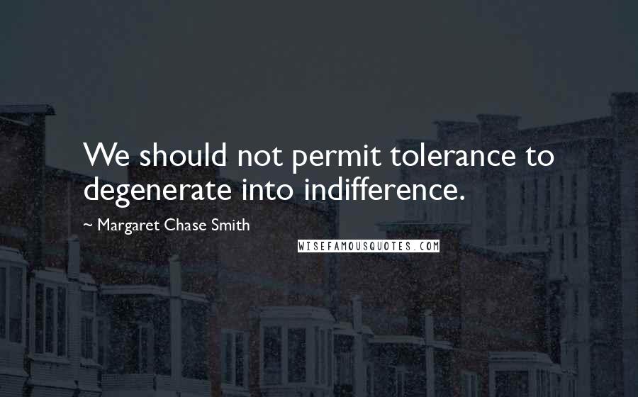 Margaret Chase Smith Quotes: We should not permit tolerance to degenerate into indifference.