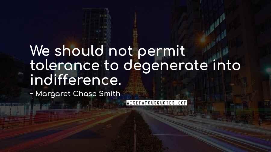 Margaret Chase Smith Quotes: We should not permit tolerance to degenerate into indifference.