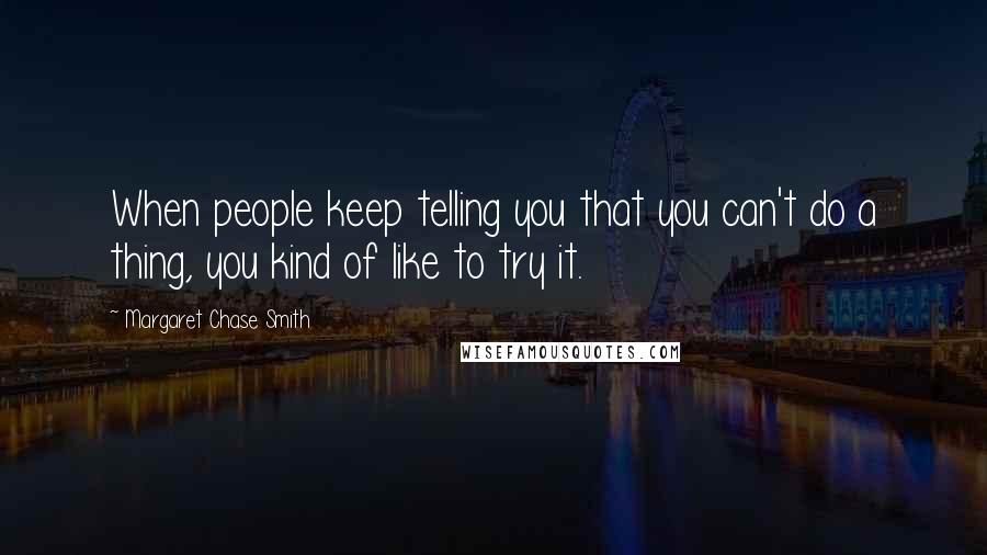 Margaret Chase Smith Quotes: When people keep telling you that you can't do a thing, you kind of like to try it.