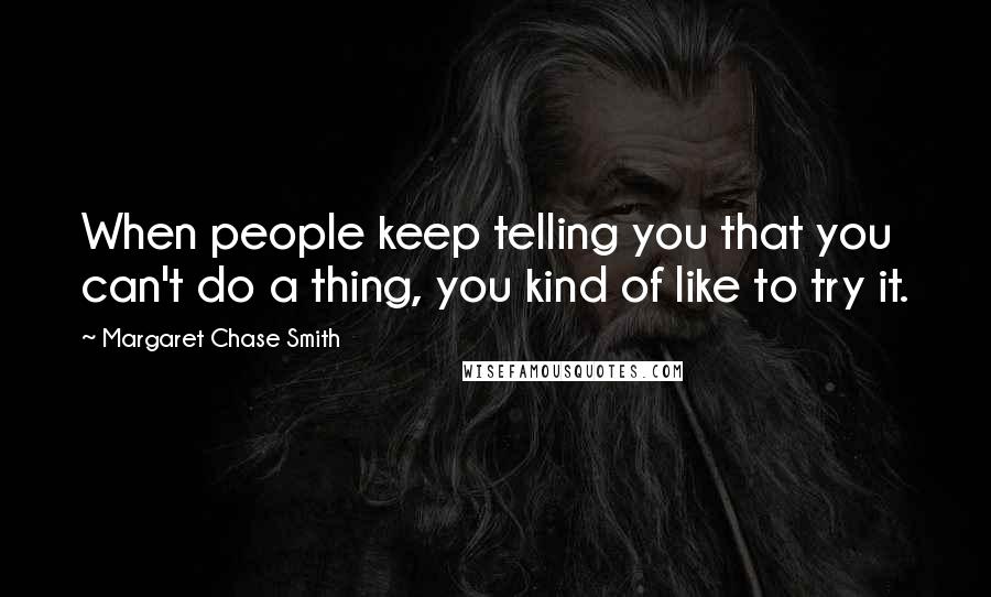Margaret Chase Smith Quotes: When people keep telling you that you can't do a thing, you kind of like to try it.