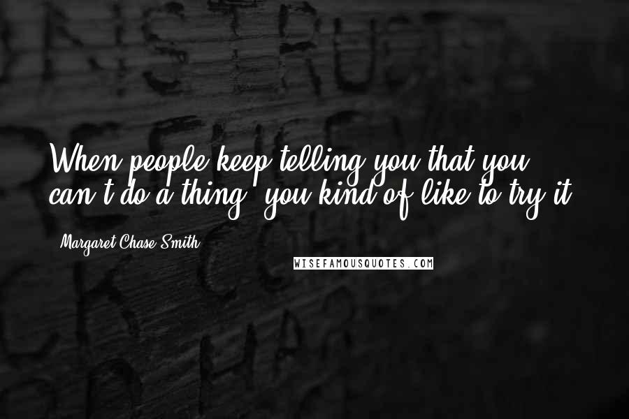 Margaret Chase Smith Quotes: When people keep telling you that you can't do a thing, you kind of like to try it.