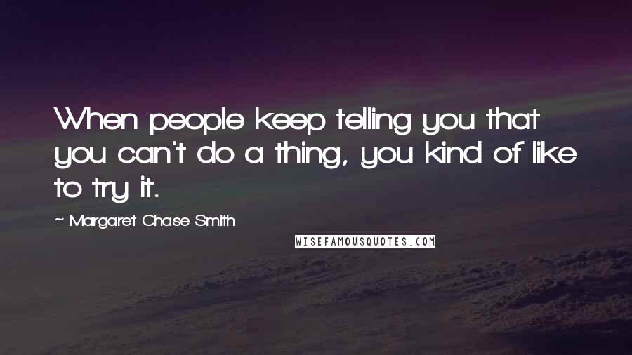 Margaret Chase Smith Quotes: When people keep telling you that you can't do a thing, you kind of like to try it.