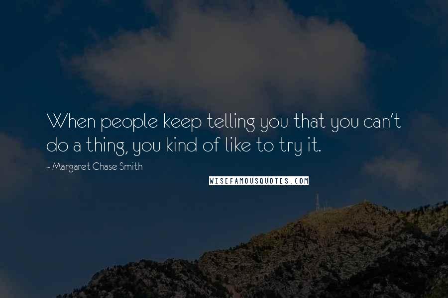 Margaret Chase Smith Quotes: When people keep telling you that you can't do a thing, you kind of like to try it.