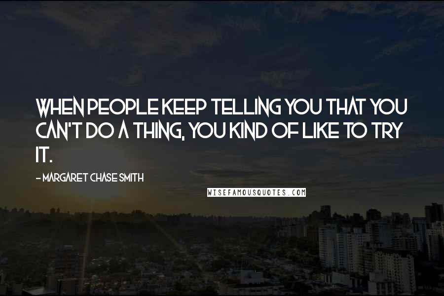 Margaret Chase Smith Quotes: When people keep telling you that you can't do a thing, you kind of like to try it.